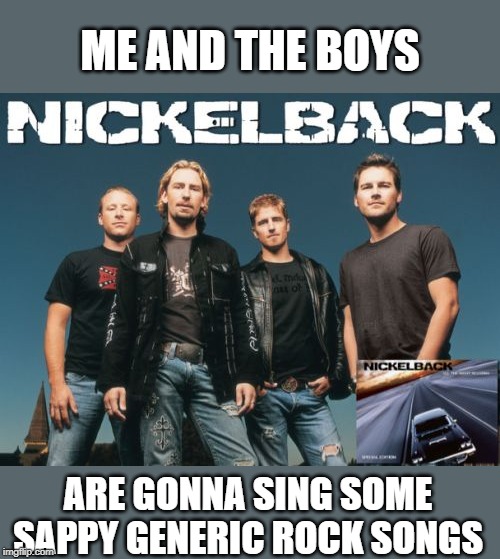 Look at This Photograph | ME AND THE BOYS; ARE GONNA SING SOME SAPPY GENERIC ROCK SONGS | image tagged in memes,nickleback | made w/ Imgflip meme maker