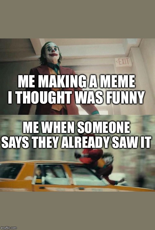 Joaquin Phoenix Joker Car | ME MAKING A MEME I THOUGHT WAS FUNNY; ME WHEN SOMEONE SAYS THEY ALREADY SAW IT | image tagged in joaquin phoenix joker car | made w/ Imgflip meme maker