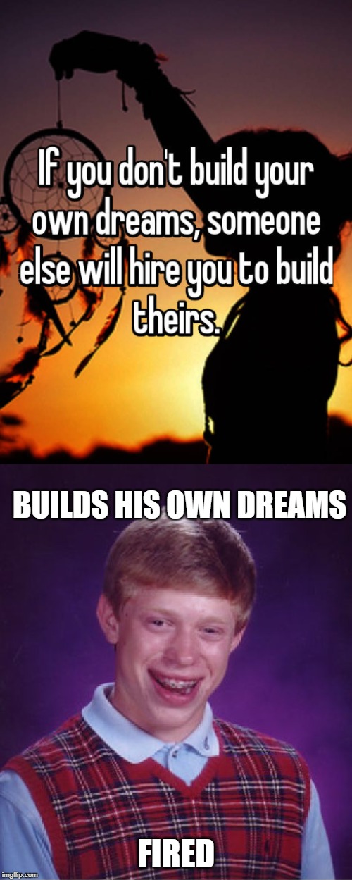 Trying to take inspirational advice | BUILDS HIS OWN DREAMS; FIRED | image tagged in memes,bad luck brian,quotes | made w/ Imgflip meme maker