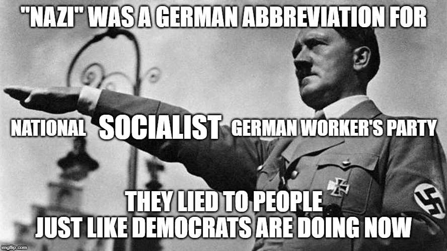 Adolf Hitler Heil | "NAZI" WAS A GERMAN ABBREVIATION FOR; SOCIALIST; NATIONAL                                         GERMAN WORKER'S PARTY; THEY LIED TO PEOPLE
JUST LIKE DEMOCRATS ARE DOING NOW | image tagged in adolf hitler heil | made w/ Imgflip meme maker
