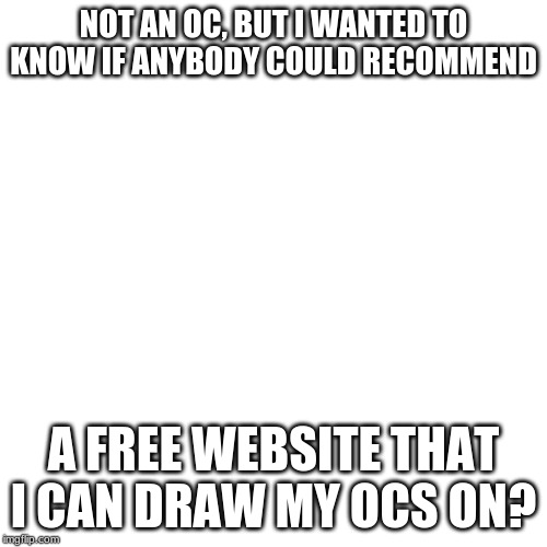 Blank Transparent Square | NOT AN OC, BUT I WANTED TO KNOW IF ANYBODY COULD RECOMMEND; A FREE WEBSITE THAT I CAN DRAW MY OCS ON? | image tagged in memes,blank transparent square | made w/ Imgflip meme maker