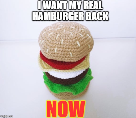 Fake Hamburger | I WANT MY REAL HAMBURGER BACK; NOW | image tagged in fake hamburger,real meat,all beef,plant based hamburger,impossible burger | made w/ Imgflip meme maker