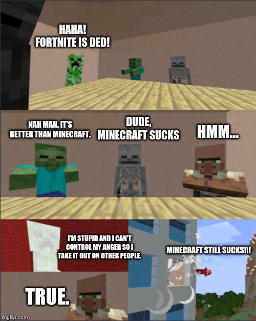 Minecraft boardroom meeting | HAHA! FORTNITE IS DED! DUDE, MINECRAFT SUCKS; NAH MAN. IT'S BETTER THAN MINECRAFT. HMM... I'M STUPID AND I CAN'T CONTROL MY ANGER SO I TAKE IT OUT ON OTHER PEOPLE. MINECRAFT STILL SUCKS!!! TRUE. | image tagged in minecraft boardroom meeting | made w/ Imgflip meme maker