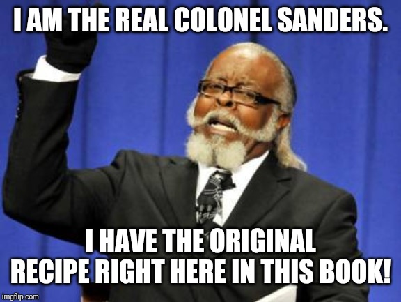 Too Damn High Meme | I AM THE REAL COLONEL SANDERS. I HAVE THE ORIGINAL RECIPE RIGHT HERE IN THIS BOOK! | image tagged in memes,too damn high | made w/ Imgflip meme maker