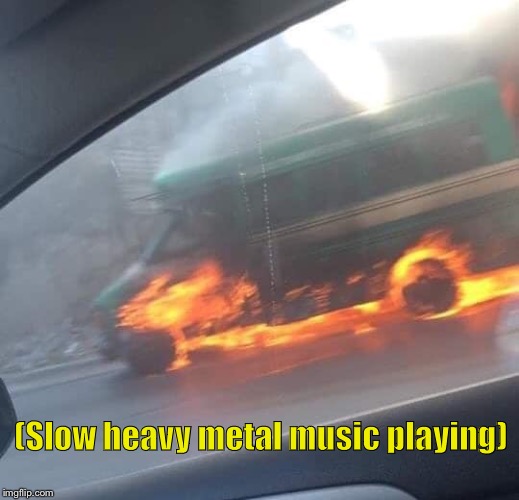 Slow heavy metal music playing |  (Slow heavy metal music playing) | image tagged in funny,funny memes,slow,heavy metal,on fire | made w/ Imgflip meme maker