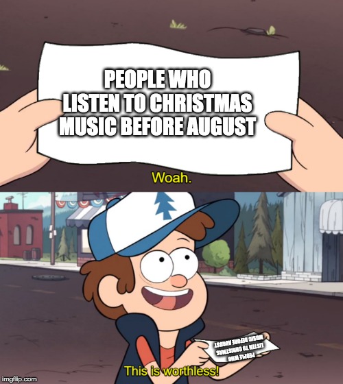 This is Worthless | PEOPLE WHO LISTEN TO CHRISTMAS MUSIC BEFORE AUGUST; PEOPLE WHO LISTEN TO CHRISTMAS MUSIC BEFORE AUGUST | image tagged in this is worthless | made w/ Imgflip meme maker
