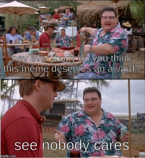 bAd mEmE | hey everybody do you think this meme deserves an award? see nobody cares | image tagged in memes,see nobody cares,funny,funny memes,fun | made w/ Imgflip meme maker