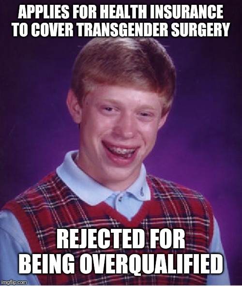Bad Luck Brian | APPLIES FOR HEALTH INSURANCE TO COVER TRANSGENDER SURGERY; REJECTED FOR BEING OVERQUALIFIED | image tagged in memes,bad luck brian | made w/ Imgflip meme maker