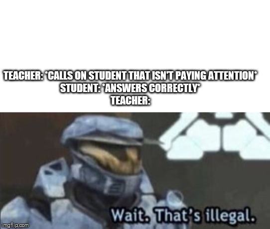 wait. that's illegal | TEACHER: *CALLS ON STUDENT THAT ISN'T PAYING ATTENTION*

STUDENT: *ANSWERS CORRECTLY*

TEACHER: | image tagged in wait that's illegal | made w/ Imgflip meme maker