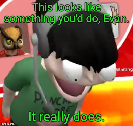 Nogla Face | This looks like something you'd do, Evan. It really does. | image tagged in nogla face | made w/ Imgflip meme maker