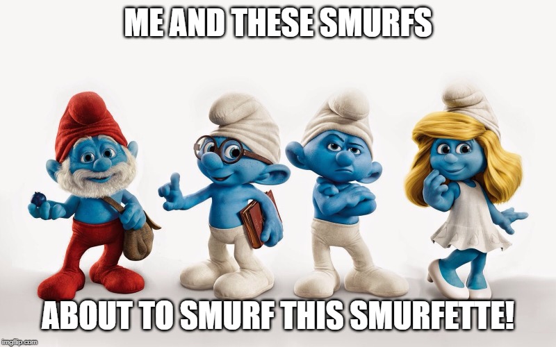 Holy Smurf! | ME AND THESE SMURFS; ABOUT TO SMURF THIS SMURFETTE! | image tagged in smurfs | made w/ Imgflip meme maker