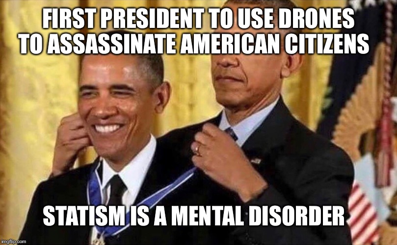 obama medal | FIRST PRESIDENT TO USE DRONES TO ASSASSINATE AMERICAN CITIZENS; STATISM IS A MENTAL DISORDER | image tagged in obama medal | made w/ Imgflip meme maker