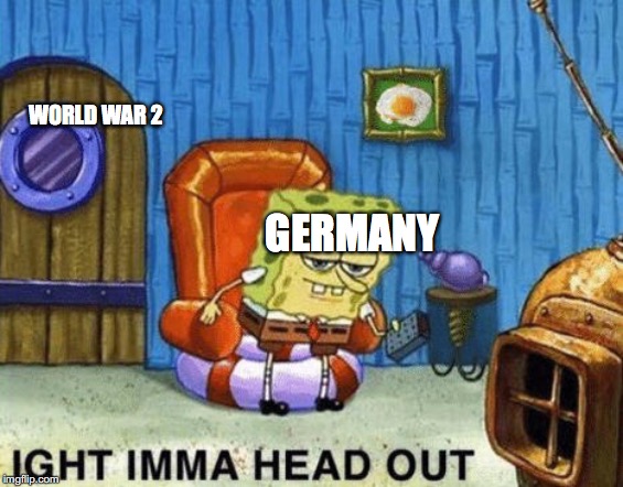 Ight imma head out | WORLD WAR 2; GERMANY | image tagged in ight imma head out | made w/ Imgflip meme maker