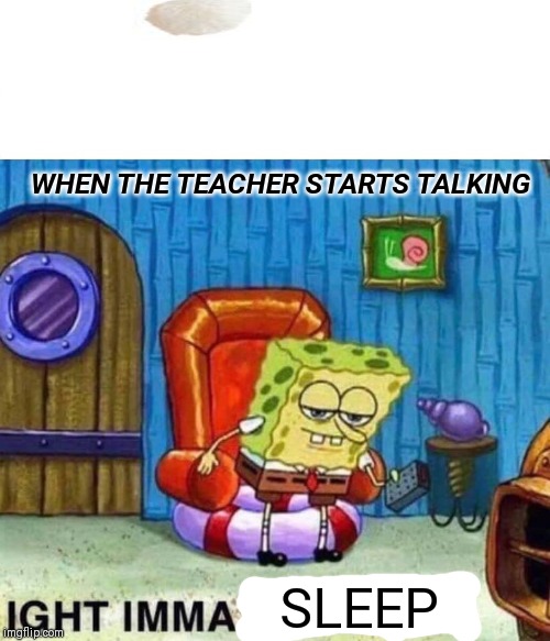 Spongebob Ight Imma Head Out Meme | WHEN THE TEACHER STARTS TALKING; SLEEP | image tagged in memes,spongebob ight imma head out | made w/ Imgflip meme maker