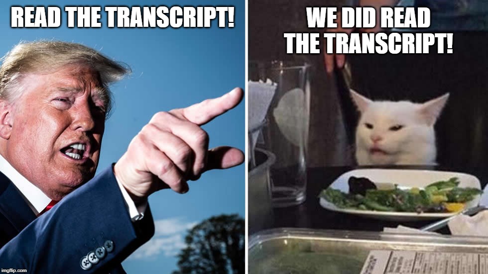 Trump yelling at cat | READ THE TRANSCRIPT! WE DID READ THE TRANSCRIPT! | image tagged in trump yelling at cat | made w/ Imgflip meme maker