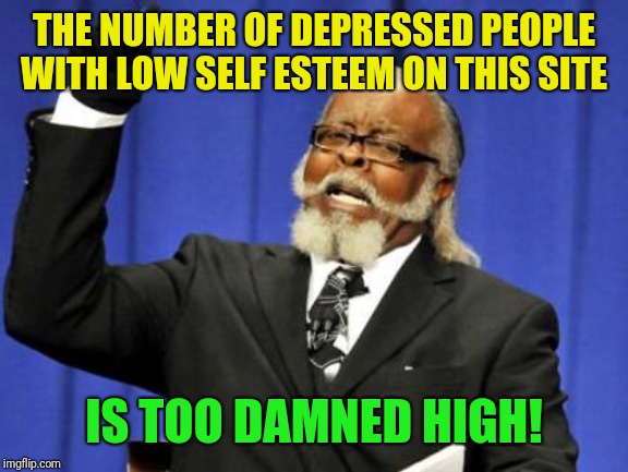 Seriously yall, stay positive! Know your self worth! | THE NUMBER OF DEPRESSED PEOPLE WITH LOW SELF ESTEEM ON THIS SITE; IS TOO DAMNED HIGH! | image tagged in memes,too damn high,bepositive | made w/ Imgflip meme maker