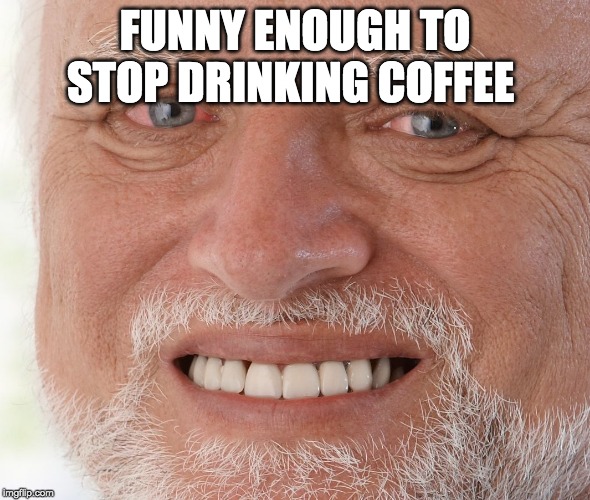 Hide the Pain Harold | FUNNY ENOUGH TO STOP DRINKING COFFEE | image tagged in hide the pain harold | made w/ Imgflip meme maker