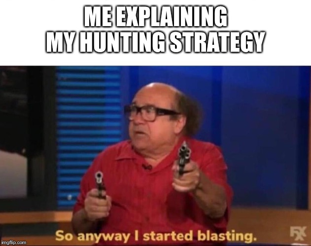 So anyway I started blasting | ME EXPLAINING MY HUNTING STRATEGY | image tagged in so anyway i started blasting | made w/ Imgflip meme maker