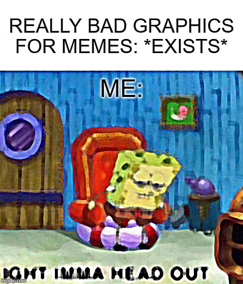 Spongebob Ight Imma Head Out Meme | REALLY BAD GRAPHICS FOR MEMES: *EXISTS*; ME: | image tagged in memes,spongebob ight imma head out | made w/ Imgflip meme maker