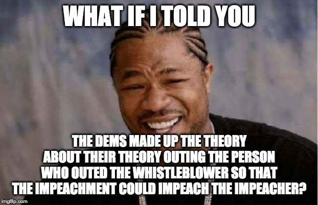 Yo Dawg Heard You Meme | WHAT IF I TOLD YOU THE DEMS MADE UP THE THEORY ABOUT THEIR THEORY OUTING THE PERSON WHO OUTED THE WHISTLEBLOWER SO THAT THE IMPEACHMENT COUL | image tagged in memes,yo dawg heard you | made w/ Imgflip meme maker