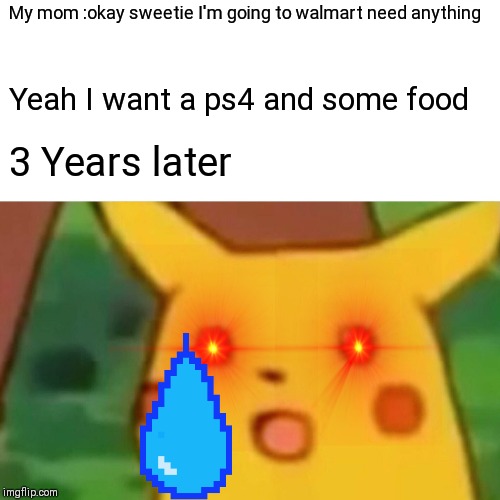 Surprised Pikachu | My mom :okay sweetie I'm going to walmart need anything; Yeah I want a ps4 and some food; 3 Years later | image tagged in memes,surprised pikachu | made w/ Imgflip meme maker