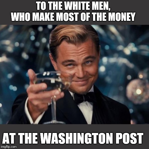 I'll be darned....there is a pay gap | TO THE WHITE MEN,  WHO MAKE MOST OF THE MONEY; AT THE WASHINGTON POST | image tagged in memes,leonardo dicaprio cheers | made w/ Imgflip meme maker