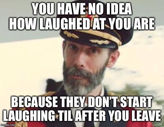 Captain Obvious | YOU HAVE NO IDEA HOW LAUGHED AT YOU ARE; BECAUSE THEY DON’T START LAUGHING TIL AFTER YOU LEAVE | image tagged in captain obvious | made w/ Imgflip meme maker