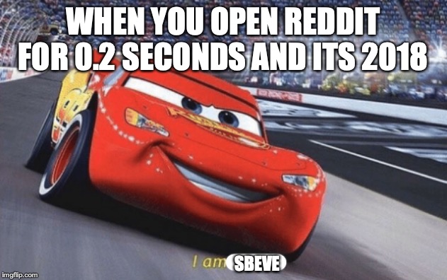 I am speed | WHEN YOU OPEN REDDIT FOR 0.2 SECONDS AND ITS 2018; SBEVE | image tagged in i am speed | made w/ Imgflip meme maker