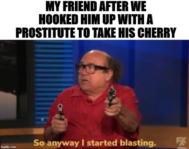 Short Fuse | MY FRIEND AFTER WE HOOKED HIM UP WITH A PROSTITUTE TO TAKE HIS CHERRY | image tagged in so anyway i started blasting | made w/ Imgflip meme maker
