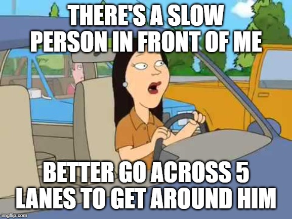 THERE'S A SLOW PERSON IN FRONT OF ME BETTER GO ACROSS 5 LANES TO GET AROUND HIM | made w/ Imgflip meme maker