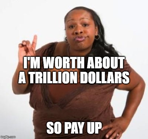 sassy black woman | I'M WORTH ABOUT A TRILLION DOLLARS SO PAY UP | image tagged in sassy black woman | made w/ Imgflip meme maker