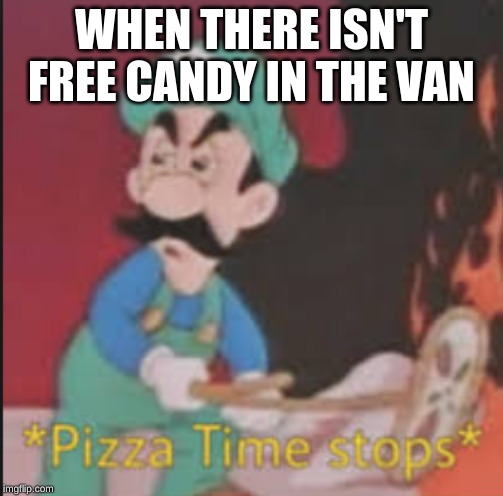 Pizza Time Stops | WHEN THERE ISN'T FREE CANDY IN THE VAN | image tagged in pizza time stops | made w/ Imgflip meme maker