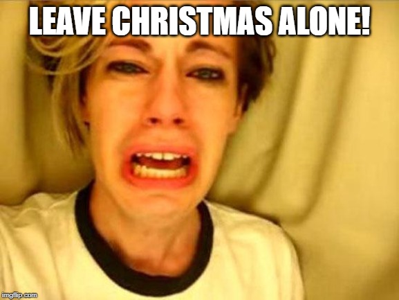 Leave Britney Alone | LEAVE CHRISTMAS ALONE! | image tagged in leave britney alone | made w/ Imgflip meme maker