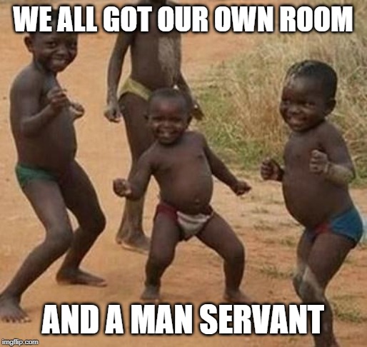 AFRICAN KIDS DANCING | WE ALL GOT OUR OWN ROOM AND A MAN SERVANT | image tagged in african kids dancing | made w/ Imgflip meme maker