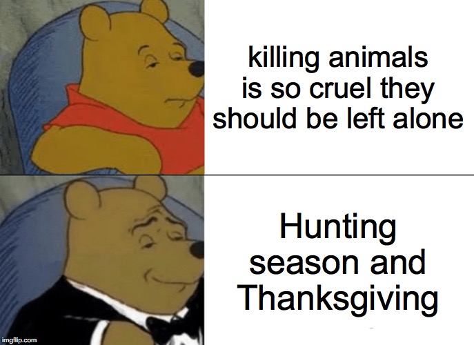 Tuxedo Winnie The Pooh Meme | killing animals is so cruel they should be left alone; Hunting season and Thanksgiving | image tagged in memes,tuxedo winnie the pooh | made w/ Imgflip meme maker
