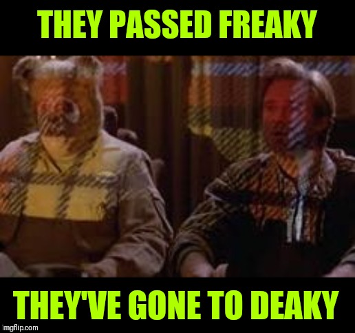 THEY PASSED FREAKY THEY'VE GONE TO DEAKY | made w/ Imgflip meme maker