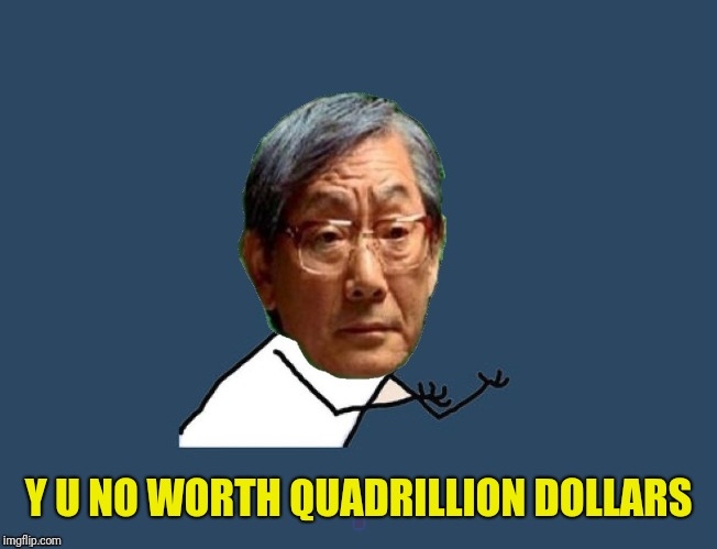 Y u no asian father | Y U NO WORTH QUADRILLION DOLLARS | image tagged in y u no asian father | made w/ Imgflip meme maker