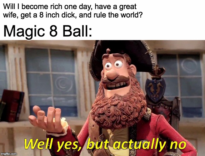 Well Yes, But Actually No | Will I become rich one day, have a great wife, get a 8 inch dick, and rule the world? Magic 8 Ball: | image tagged in memes,well yes but actually no | made w/ Imgflip meme maker