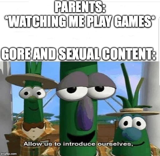Allow us to introduce ourselves | PARENTS: *WATCHING ME PLAY GAMES*; GORE AND SEXUAL CONTENT: | image tagged in allow us to introduce ourselves | made w/ Imgflip meme maker