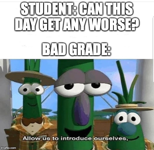 Allow us to introduce ourselves | STUDENT: CAN THIS DAY GET ANY WORSE? BAD GRADE: | image tagged in allow us to introduce ourselves | made w/ Imgflip meme maker
