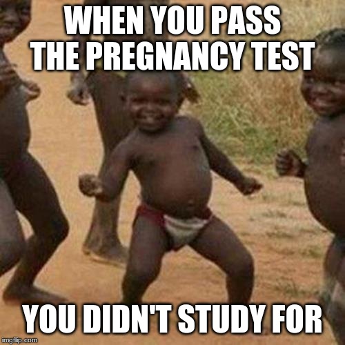 Third World Success Kid Meme | WHEN YOU PASS THE PREGNANCY TEST; YOU DIDN'T STUDY FOR | image tagged in memes,third world success kid | made w/ Imgflip meme maker