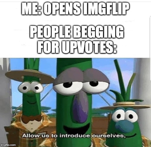 Allow us to introduce ourselves | ME: OPENS IMGFLIP; PEOPLE BEGGING FOR UPVOTES: | image tagged in allow us to introduce ourselves | made w/ Imgflip meme maker