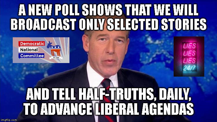 A NEW POLL SHOWS THAT WE WILL
BROADCAST ONLY SELECTED STORIES; AND TELL HALF-TRUTHS, DAILY,
TO ADVANCE LIBERAL AGENDAS | made w/ Imgflip meme maker