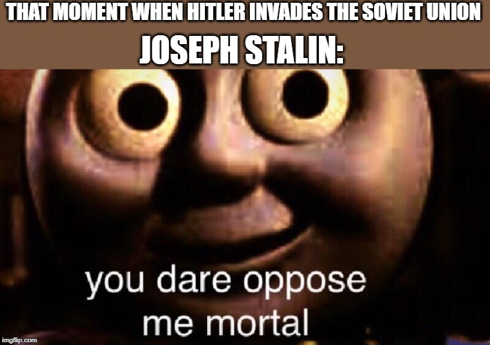 You dare oppose me mortal | THAT MOMENT WHEN HITLER INVADES THE SOVIET UNION; JOSEPH STALIN: | image tagged in you dare oppose me mortal | made w/ Imgflip meme maker