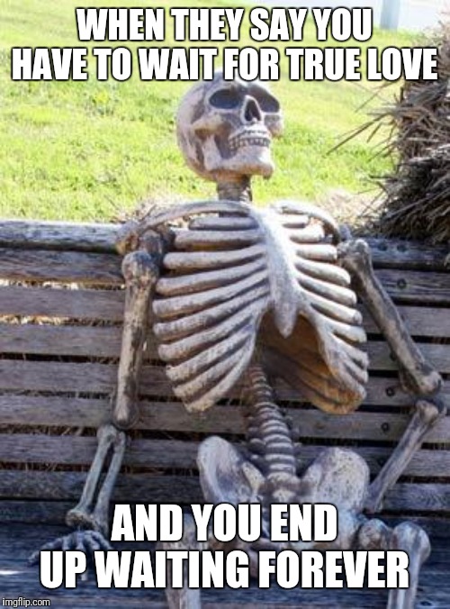 Waiting Skeleton Meme | WHEN THEY SAY YOU HAVE TO WAIT FOR TRUE LOVE; AND YOU END UP WAITING FOREVER | image tagged in memes,waiting skeleton | made w/ Imgflip meme maker