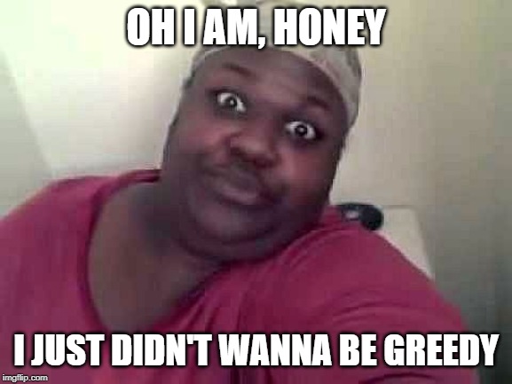 Black woman | OH I AM, HONEY I JUST DIDN'T WANNA BE GREEDY | image tagged in black woman | made w/ Imgflip meme maker
