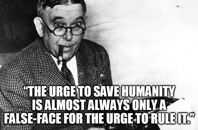 mencken | “THE URGE TO SAVE HUMANITY IS ALMOST ALWAYS ONLY A FALSE-FACE FOR THE URGE TO RULE IT.” | image tagged in mencken | made w/ Imgflip meme maker