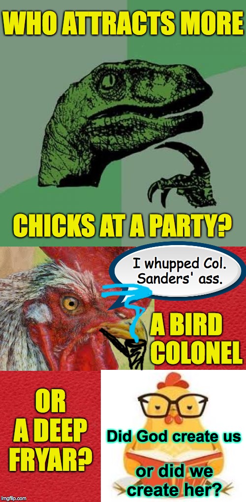 Philosoraptor | WHO ATTRACTS MORE; CHICKS AT A PARTY? I whupped Col. Sanders' ass. A BIRD
          COLONEL; OR A DEEP FRYAR? Did God create us; or did we create her? | image tagged in memes,philosoraptor,chick magnets | made w/ Imgflip meme maker