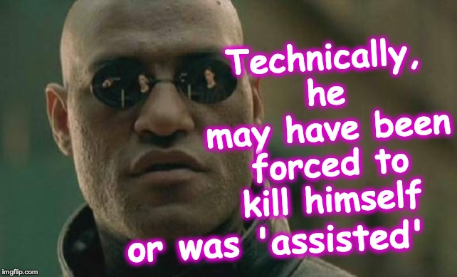 Matrix Morpheus Meme | Technically, he may have been forced to kill himself or was 'assisted' | image tagged in memes,matrix morpheus | made w/ Imgflip meme maker