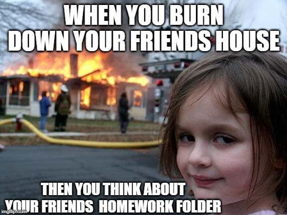 Disaster Girl | WHEN YOU BURN DOWN YOUR FRIENDS HOUSE; THEN YOU THINK ABOUT YOUR FRIENDS  HOMEWORK FOLDER | image tagged in memes,disaster girl | made w/ Imgflip meme maker